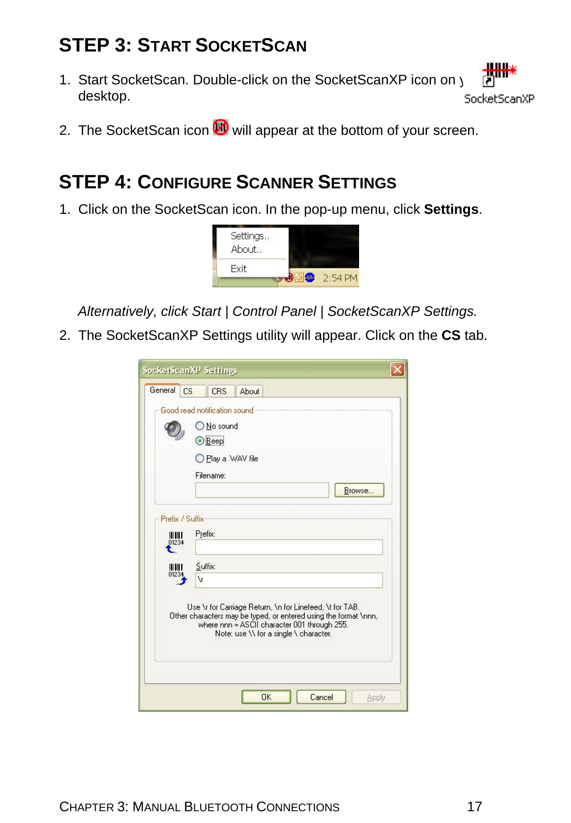 CHAPTER 3: MANUAL BLUETOOTH CONNECTIONS 17 STEP 3: START SOCKETSCAN  1. Start SocketScan. Double-click on the SocketScanXP icon on your desktop.  2. The SocketScan icon   will appear at the bottom of your screen.   STEP 4: CONFIGURE SCANNER SETTINGS  1.  Click on the SocketScan icon. In the pop-up menu, click Settings.    Alternatively, click Start | Control Panel | SocketScanXP Settings.  2. The SocketScanXP Settings utility will appear. Click on the CS tab.     