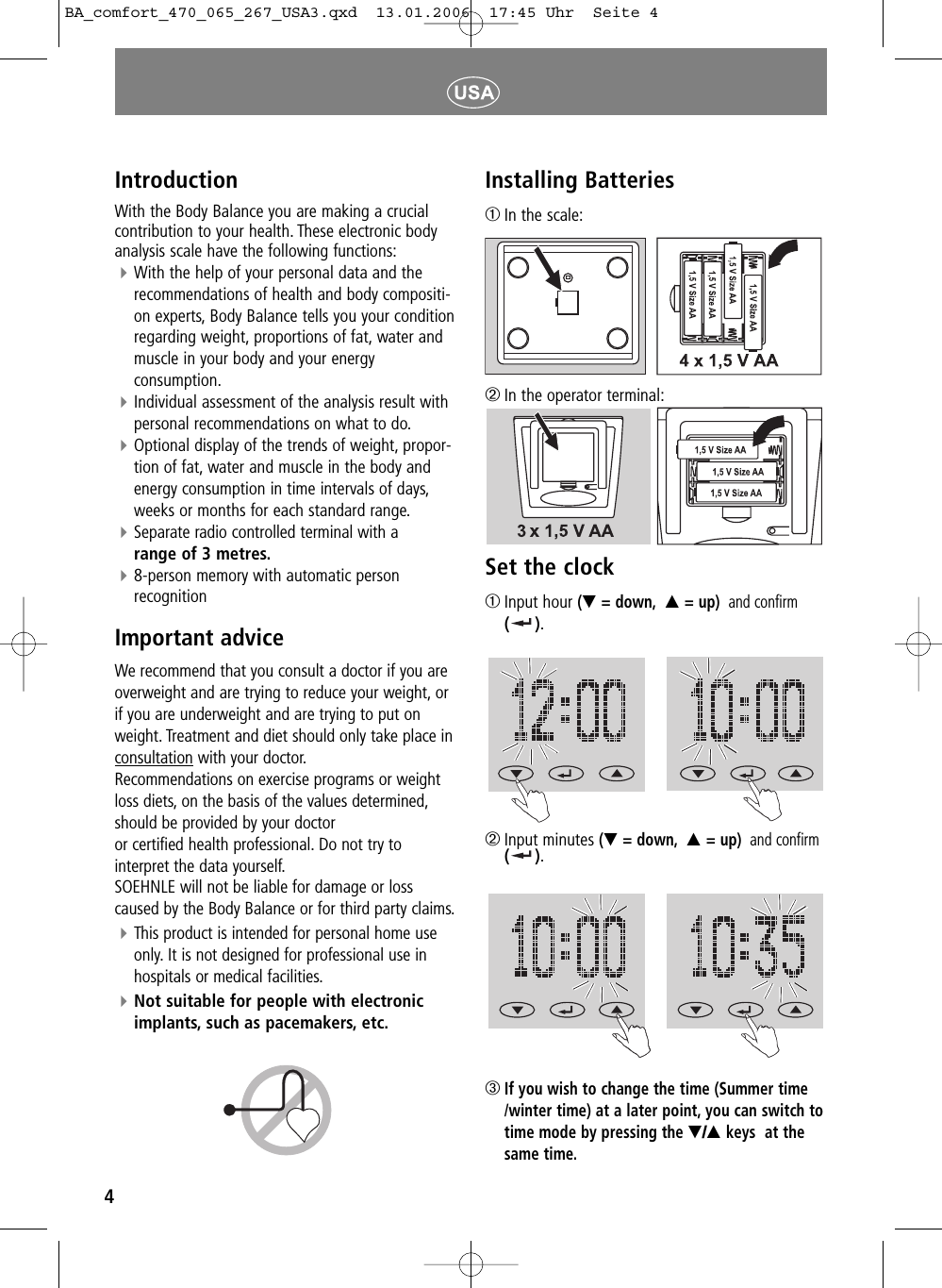 4IntroductionWith the Body Balance you are making a crucialcontribution to your health. These electronic bodyanalysis scale have the following functions:With the help of your personal data and therecommendations of health and body compositi-on experts, Body Balance tells you your conditionregarding weight, proportions of fat, water andmuscle in your body and your energy consumption.Individual assessment of the analysis result withpersonal recommendations on what to do.Optional display of the trends of weight, propor-tion of fat, water and muscle in the body andenergy consumption in time intervals of days,weeks or months for each standard range.Separate radio controlled terminal with a range of 3 metres.8-person memory with automatic person recognitionImportant adviceWe recommend that you consult a doctor if you areoverweight and are trying to reduce your weight, orif you are underweight and are trying to put onweight. Treatment and diet should only take place inconsultation with your doctor.Recommendations on exercise programs or weightloss diets, on the basis of the values determined,should be provided by your doctor or certified health professional. Do not try tointerpret the data yourself.SOEHNLE will not be liable for damage or losscaused by the Body Balance or for third party claims.This product is intended for personal home useonly. It is not designed for professional use inhospitals or medical facilities.Not suitable for people with electronicimplants, such as pacemakers, etc.Installing Batteries➀In the scale:➁In the operator terminal:Set the clock➀Input hour (▼ = down, ▲= up) and confirm().➁Input minutes (▼ = down, ▲= up) and confirm().➂If you wish to change the time (Summer time/winter time) at a later point, you can switch totime mode by pressing the ▼/▲keys  at thesame time.BA_comfort_470_065_267_USA3.qxd  13.01.2006  17:45 Uhr  Seite 4