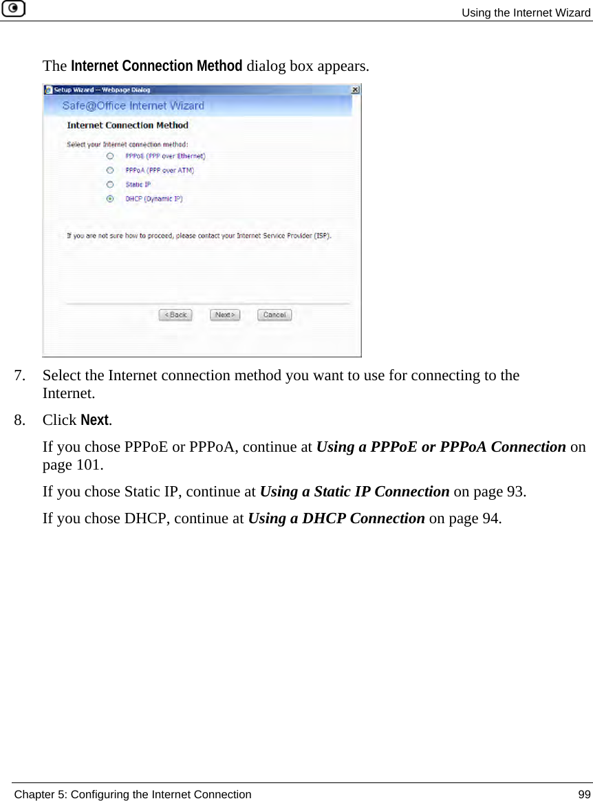 Using the Internet Wizard Chapter 5: Configuring the Internet Connection 99 The Internet Connection Method dialog box appears. 7. Select the Internet connection method you want to use for connecting to the Internet. 8. Click Next. If you chose PPPoE or PPPoA, continue at Using a PPPoE or PPPoA Connection on page 101. If you chose Static IP, continue at Using a Static IP Connection on page 93. If you chose DHCP, continue at Using a DHCP Connection on page 94.
