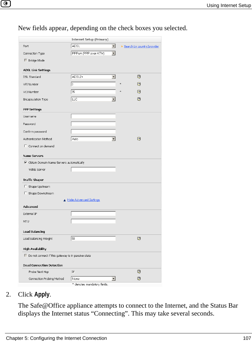 Using Internet Setup Chapter 5: Configuring the Internet Connection 107 New fields appear, depending on the check boxes you selected. 2. Click Apply. The Safe@Office appliance attempts to connect to the Internet, and the Status Bar displays the Internet status “Connecting”. This may take several seconds.