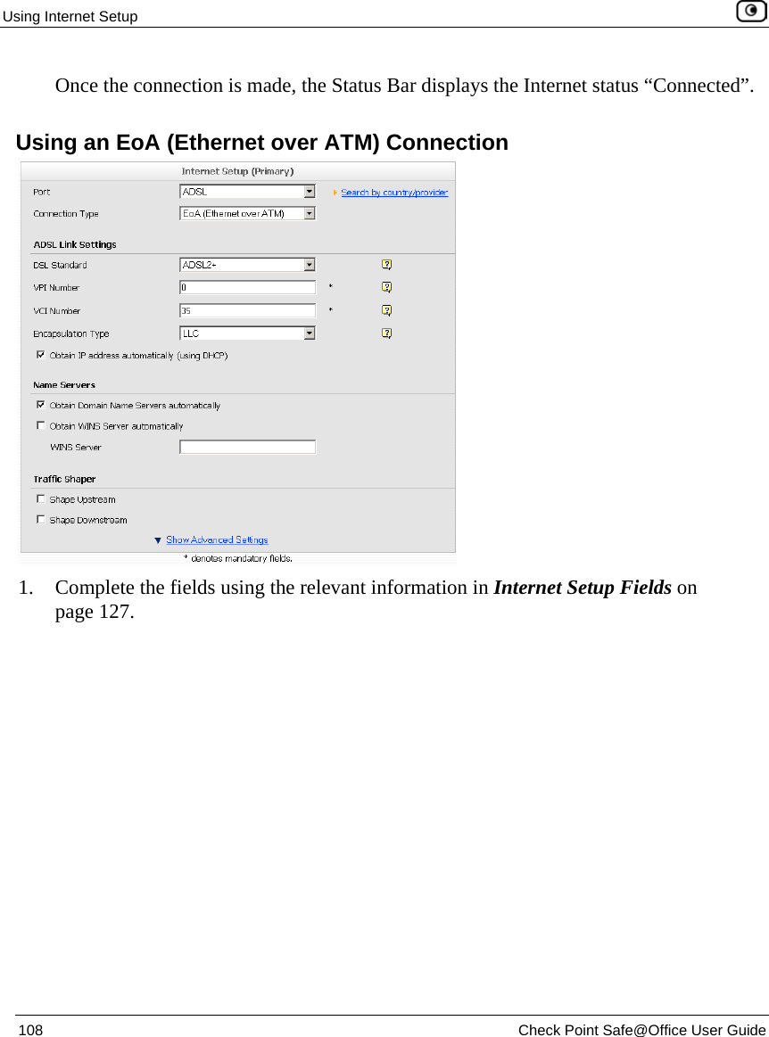 Using Internet Setup 108 Check Point Safe@Office User Guide Once the connection is made, the Status Bar displays the Internet status “Connected”. Using an EoA (Ethernet over ATM) Connection 1. Complete the fields using the relevant information in Internet Setup Fields on page 127.