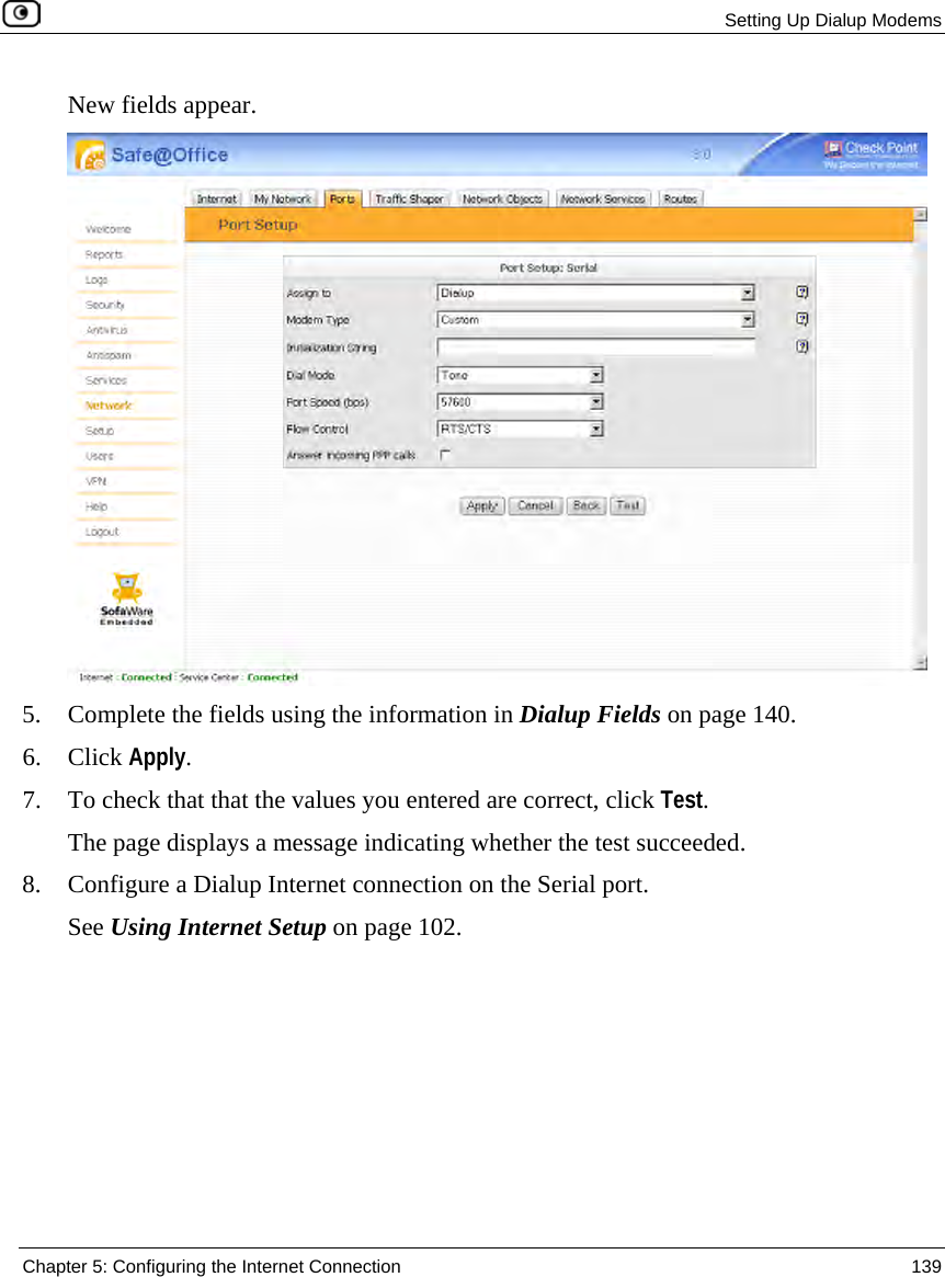 Setting Up Dialup Modems Chapter 5: Configuring the Internet Connection 139 New fields appear. 5. Complete the fields using the information in Dialup Fields on page 140. 6. Click Apply. 7. To check that that the values you entered are correct, click Test. The page displays a message indicating whether the test succeeded. 8. Configure a Dialup Internet connection on the Serial port. See Using Internet Setup on page 102.
