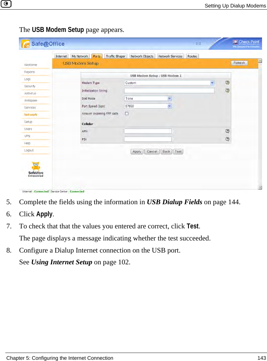 Setting Up Dialup Modems Chapter 5: Configuring the Internet Connection 143 The USB Modem Setup page appears. 5. Complete the fields using the information in USB Dialup Fields on page 144. 6. Click Apply. 7. To check that that the values you entered are correct, click Test. The page displays a message indicating whether the test succeeded. 8. Configure a Dialup Internet connection on the USB port. See Using Internet Setup on page 102.