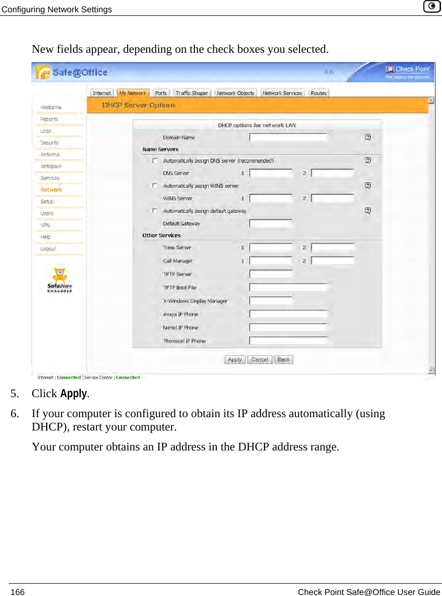 Configuring Network Settings 166 Check Point Safe@Office User Guide New fields appear, depending on the check boxes you selected. 5. Click Apply. 6. If your computer is configured to obtain its IP address automatically (using DHCP), restart your computer. Your computer obtains an IP address in the DHCP address range.
