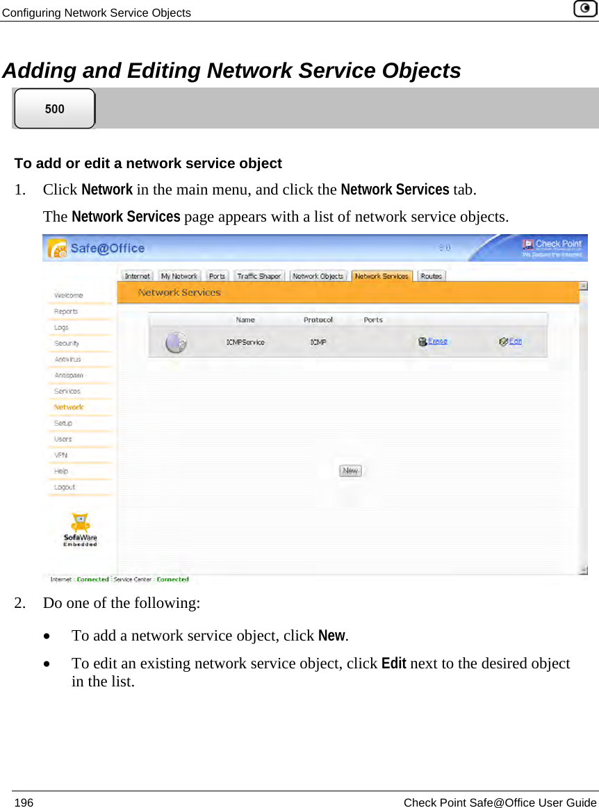 Configuring Network Service Objects 196 Check Point Safe@Office User Guide Adding and Editing Network Service Objects To add or edit a network service object 1. Click Network in the main menu, and click the Network Services tab. The Network Services page appears with a list of network service objects. 2. Do one of the following: • To add a network service object, click New. • To edit an existing network service object, click Edit next to the desired object in the list.