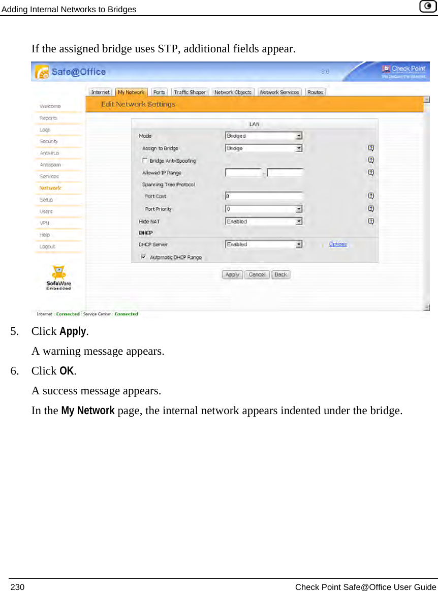 Adding Internal Networks to Bridges 230 Check Point Safe@Office User Guide If the assigned bridge uses STP, additional fields appear. 5. Click Apply. A warning message appears. 6. Click OK. A success message appears. In the My Network page, the internal network appears indented under the bridge.