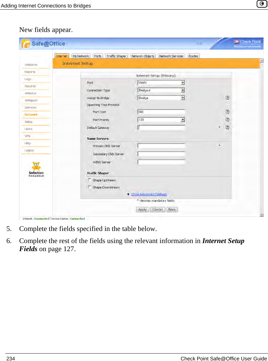 Adding Internet Connections to Bridges 234 Check Point Safe@Office User Guide New fields appear. 5. Complete the fields specified in the table below. 6. Complete the rest of the fields using the relevant information in Internet Setup Fields on page 127.