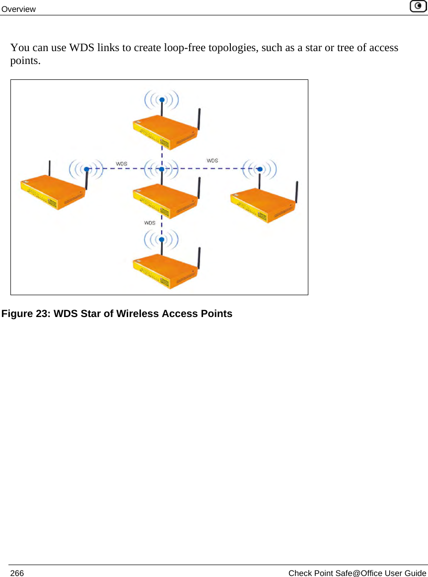 Overview 266 Check Point Safe@Office User Guide You can use WDS links to create loop-free topologies, such as a star or tree of access points. Figure 23: WDS Star of Wireless Access Points