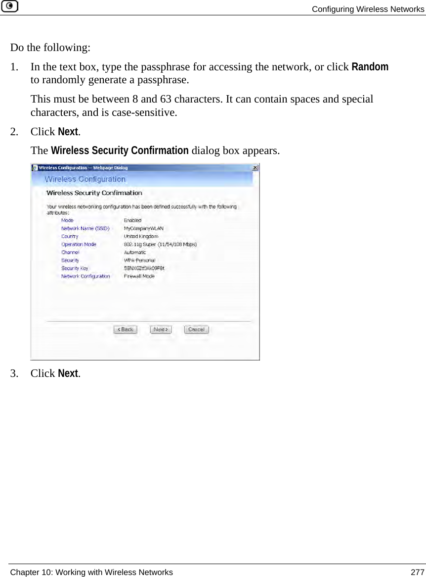 Configuring Wireless Networks Chapter 10: Working with Wireless Networks 277 Do the following: 1. In the text box, type the passphrase for accessing the network, or click Random to randomly generate a passphrase. This must be between 8 and 63 characters. It can contain spaces and special characters, and is case-sensitive. 2. Click Next. The Wireless Security Confirmation dialog box appears. 3. Click Next.