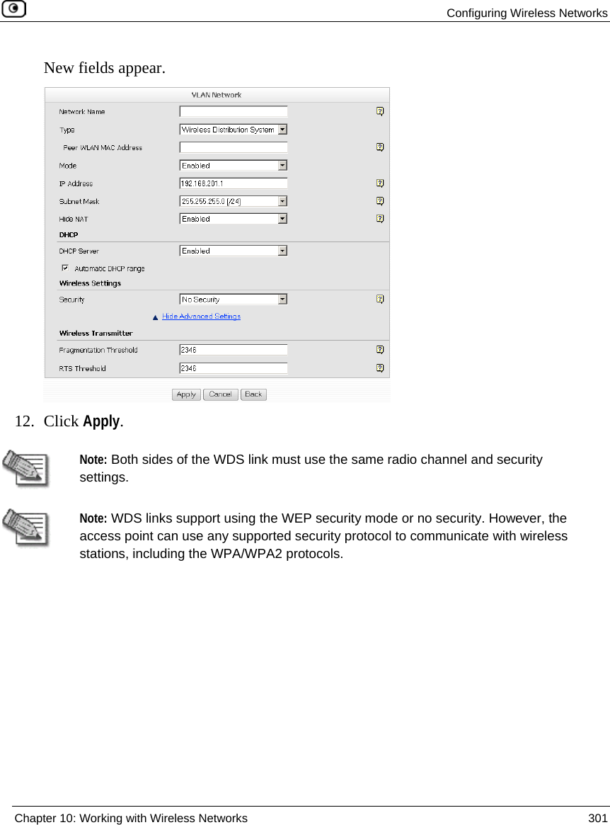 Configuring Wireless Networks Chapter 10: Working with Wireless Networks 301 New fields appear. 12. Click Apply. Note: Both sides of the WDS link must use the same radio channel and security settings. Note: WDS links support using the WEP security mode or no security. However, the access point can use any supported security protocol to communicate with wireless stations, including the WPA/WPA2 protocols.