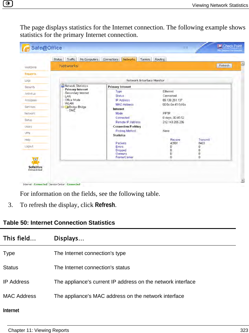 Viewing Network Statistics Chapter 11: Viewing Reports 323 The page displays statistics for the Internet connection. The following example shows statistics for the primary Internet connection. For information on the fields, see the following table. 3. To refresh the display, click Refresh. Table 50: Internet Connection Statistics This field… Displays… Type The Internet connection's type Status The Internet connection's status IP Address The appliance's current IP address on the network interface MAC Address The appliance's MAC address on the network interface Internet