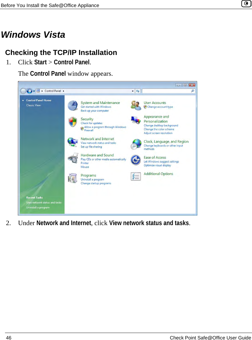 Before You Install the Safe@Office Appliance 46 Check Point Safe@Office User Guide Windows Vista Checking the TCP/IP Installation 1. Click Start > Control Panel. The Control Panel window appears. 2. Under Network and Internet, click View network status and tasks.