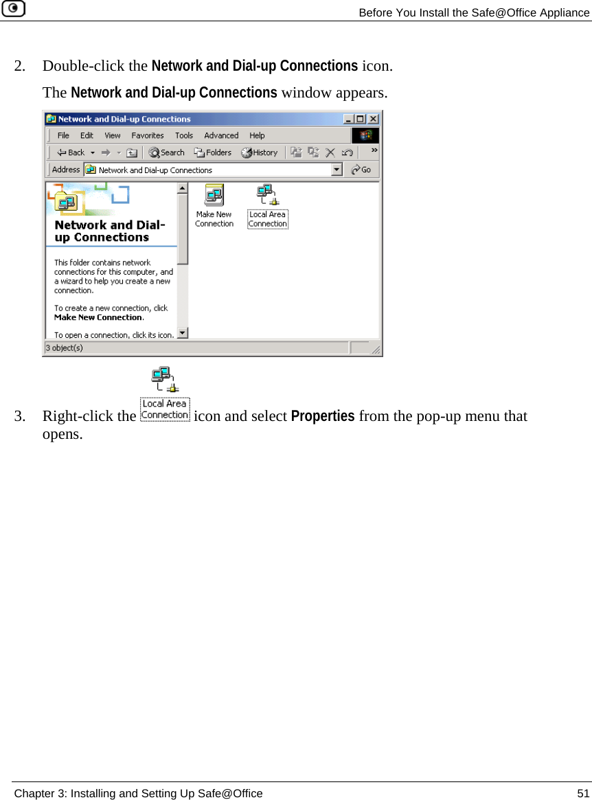 Before You Install the Safe@Office Appliance Chapter 3: Installing and Setting Up Safe@Office 51 2. Double-click the Network and Dial-up Connections icon. The Network and Dial-up Connections window appears. 3. Right-click the icon and select Properties from the pop-up menu that opens.