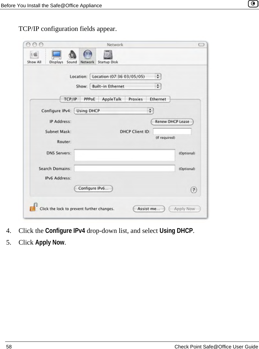 Before You Install the Safe@Office Appliance 58 Check Point Safe@Office User Guide TCP/IP configuration fields appear. 4. Click the Configure IPv4 drop-down list, and select Using DHCP. 5. Click Apply Now.