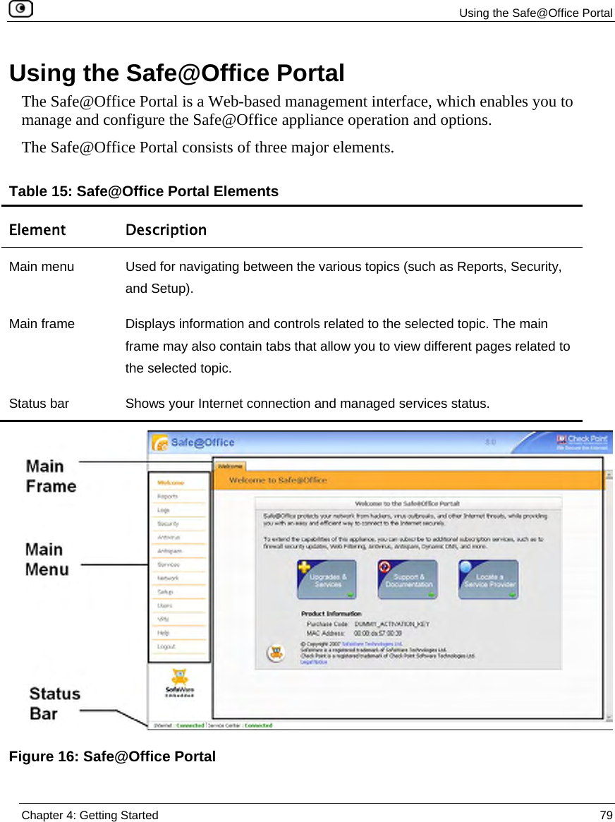 Using the Safe@Office Portal Chapter 4: Getting Started 79 Using the Safe@Office Portal The Safe@Office Portal is a Web-based management interface, which enables you to manage and configure the Safe@Office appliance operation and options. The Safe@Office Portal consists of three major elements. Table 15: Safe@Office Portal Elements Element Description Main menu Used for navigating between the various topics (such as Reports, Security, and Setup). Main frame Displays information and controls related to the selected topic. The main frame may also contain tabs that allow you to view different pages related to the selected topic. Status bar Shows your Internet connection and managed services status. Figure 16: Safe@Office Portal