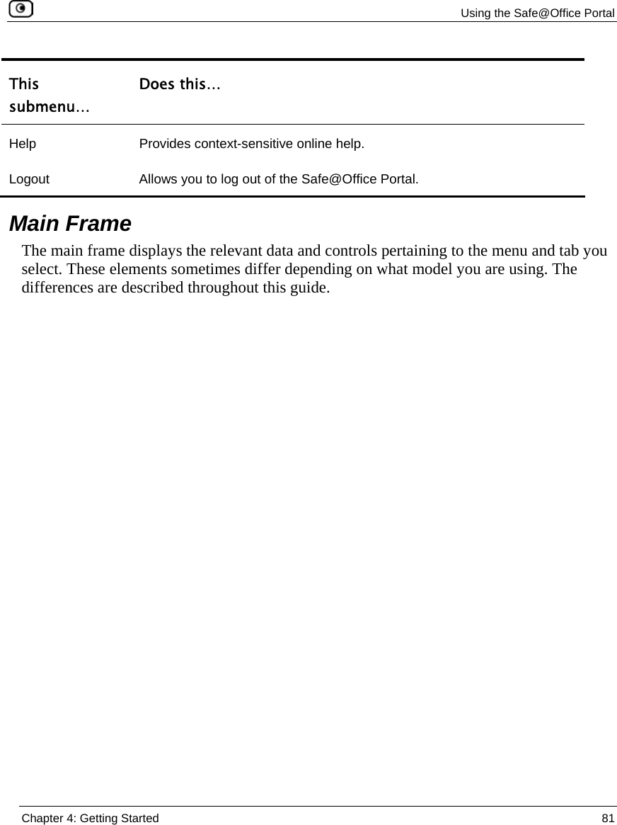 Using the Safe@Office Portal Chapter 4: Getting Started 81 This submenu… Does this… Help Provides context-sensitive online help. Logout Allows you to log out of the Safe@Office Portal. Main Frame The main frame displays the relevant data and controls pertaining to the menu and tab you select. These elements sometimes differ depending on what model you are using. The differences are described throughout this guide.