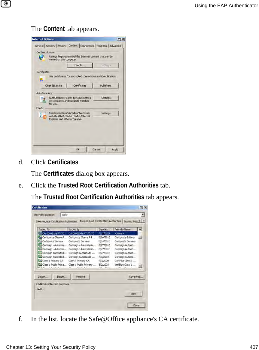  Using the EAP Authenticator  Chapter 13: Setting Your Security Policy  407  The Content tab appears.  d. Click Certificates. The Certificates dialog box appears. e. Click the Trusted Root Certification Authorities tab. The Trusted Root Certification Authorities tab appears.  f. In the list, locate the Safe@Office appliance&apos;s CA certificate. 