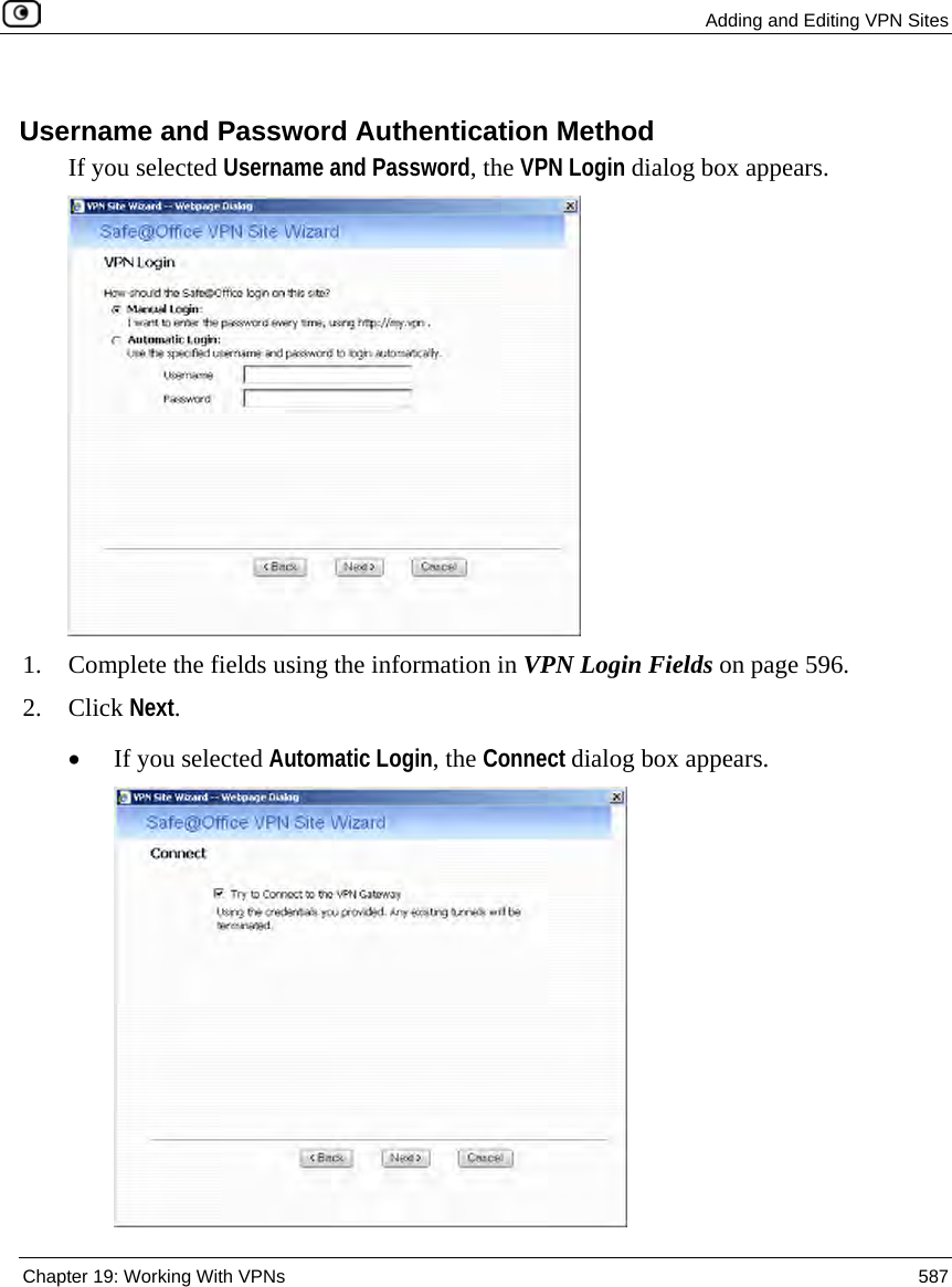  Adding and Editing VPN Sites  Chapter 19: Working With VPNs  587  Username and Password Authentication Method If you selected Username and Password, the VPN Login dialog box appears.  1. Complete the fields using the information in VPN Login Fields on page 596.  2. Click Next. • If you selected Automatic Login, the Connect dialog box appears.  