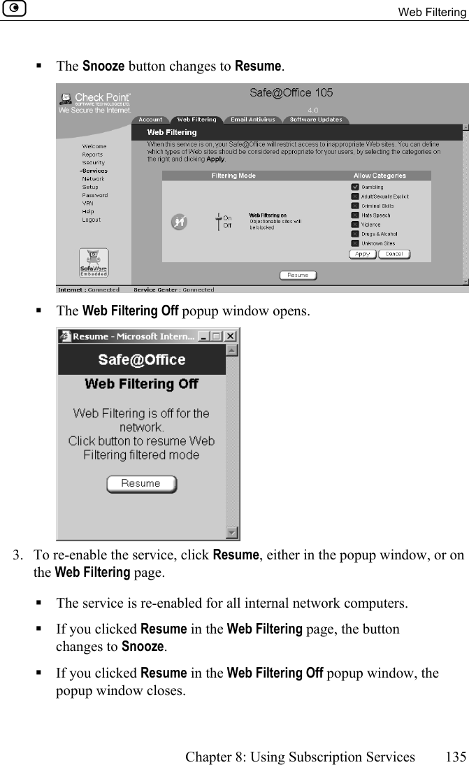  Web Filtering      Chapter 8: Using Subscription Services  135   The Snooze button changes to Resume.   The Web Filtering Off popup window opens.  3.  To re-enable the service, click Resume, either in the popup window, or on the Web Filtering page.   The service is re-enabled for all internal network computers.  If you clicked Resume in the Web Filtering page, the button changes to Snooze.  If you clicked Resume in the Web Filtering Off popup window, the popup window closes.  
