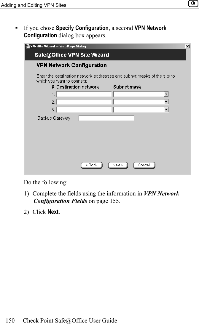 Adding and Editing VPN Sites    150  Check Point Safe@Office User Guide   If you chose Specify Configuration, a second VPN Network Configuration dialog box appears.   Do the following: 1)  Complete the fields using the information in VPN Network Configuration Fields on page 155. 2) Click Next. 