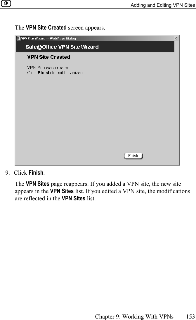   Adding and Editing VPN Sites      Chapter 9: Working With VPNs  153  The VPN Site Created screen appears.  9. Click Finish. The VPN Sites page reappears. If you added a VPN site, the new site appears in the VPN Sites list. If you edited a VPN site, the modifications are reflected in the VPN Sites list.  
