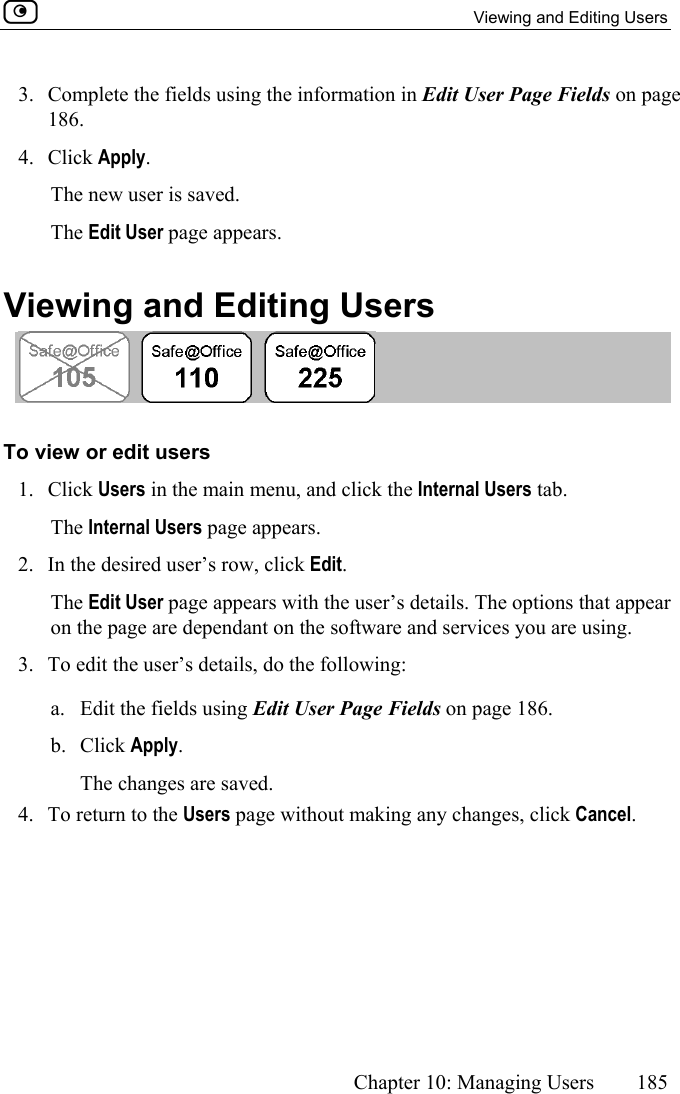   Viewing and Editing Users      Chapter 10: Managing Users  185  3.  Complete the fields using the information in Edit User Page Fields on page 186.  4. Click Apply. The new user is saved. The Edit User page appears.  Viewing and Editing Users  To view or edit users 1. Click Users in the main menu, and click the Internal Users tab. The Internal Users page appears.  2.  In the desired user’s row, click Edit. The Edit User page appears with the user’s details. The options that appear on the page are dependant on the software and services you are using. 3.  To edit the user’s details, do the following: a.  Edit the fields using Edit User Page Fields on page 186. b. Click Apply. The changes are saved. 4.  To return to the Users page without making any changes, click Cancel.  