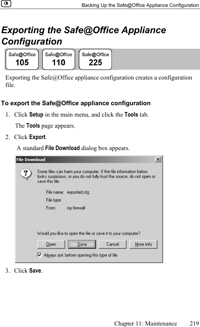   Backing Up the Safe@Office Appliance Configuration      Chapter 11: Maintenance  219  Exporting the Safe@Office Appliance Configuration  Exporting the Safe@Office appliance configuration creates a configuration file. To export the Safe@Office appliance configuration 1. Click Setup in the main menu, and click the Tools tab. The Tools page appears. 2. Click Export.  A standard File Download dialog box appears.  3. Click Save. 