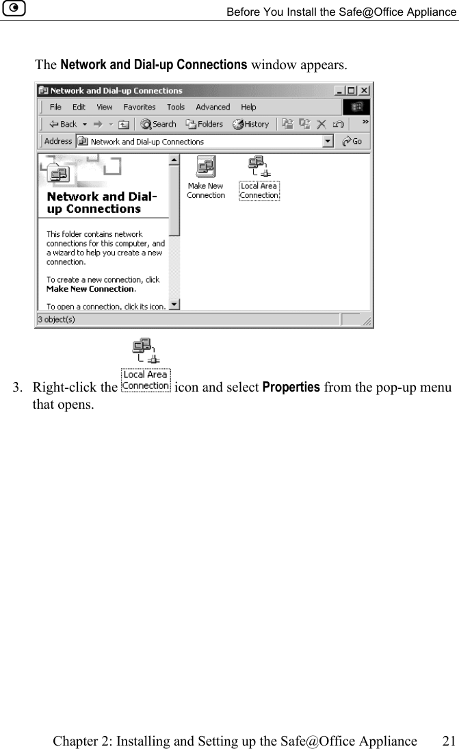   Before You Install the Safe@Office Appliance    Chapter 2: Installing and Setting up the Safe@Office Appliance  21  The Network and Dial-up Connections window appears.  3. Right-click the   icon and select Properties from the pop-up menu that opens.  