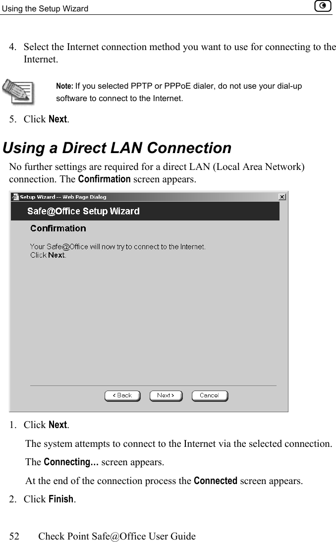 Using the Setup Wizard    52  Check Point Safe@Office User Guide  4.  Select the Internet connection method you want to use for connecting to the Internet.   Note: If you selected PPTP or PPPoE dialer, do not use your dial-up software to connect to the Internet. 5. Click Next.   Using a Direct LAN Connection No further settings are required for a direct LAN (Local Area Network) connection. The Confirmation screen appears.  1. Click Next.  The system attempts to connect to the Internet via the selected connection.  The Connecting… screen appears.  At the end of the connection process the Connected screen appears. 2. Click Finish.  