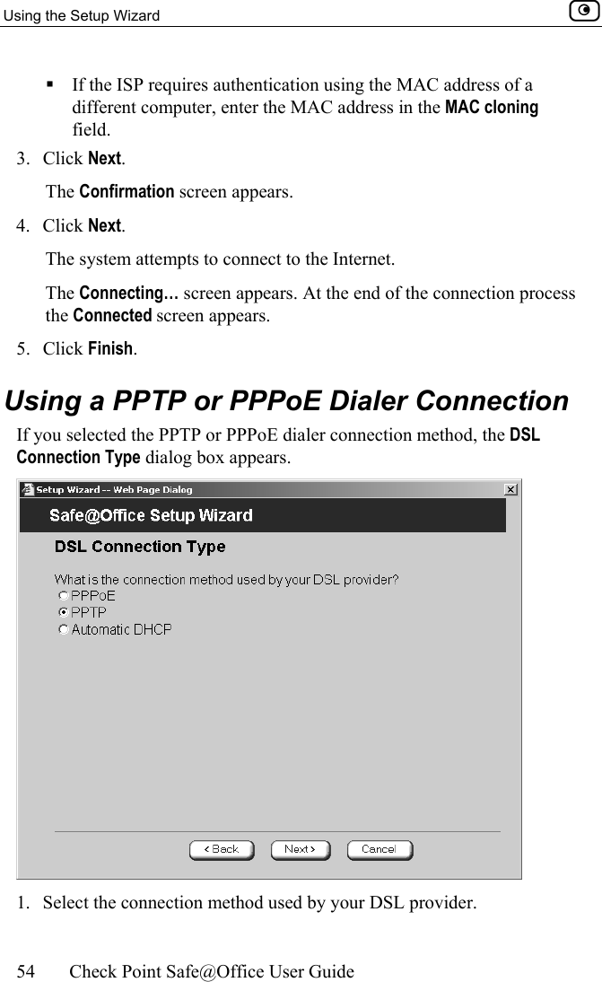 Using the Setup Wizard    54  Check Point Safe@Office User Guide   If the ISP requires authentication using the MAC address of a different computer, enter the MAC address in the MAC cloning field. 3. Click Next. The Confirmation screen appears. 4. Click Next. The system attempts to connect to the Internet.  The Connecting… screen appears. At the end of the connection process the Connected screen appears. 5. Click Finish.  Using a PPTP or PPPoE Dialer Connection If you selected the PPTP or PPPoE dialer connection method, the DSL Connection Type dialog box appears.  1.  Select the connection method used by your DSL provider.  