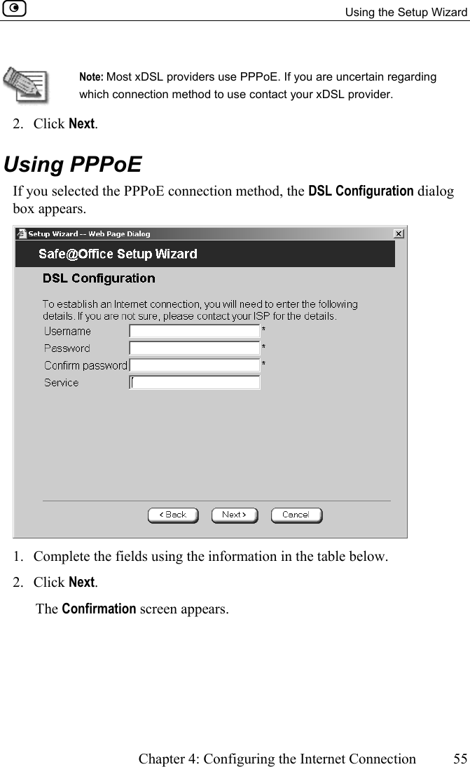   Using the Setup Wizard      Chapter 4: Configuring the Internet Connection  55   Note: Most xDSL providers use PPPoE. If you are uncertain regarding which connection method to use contact your xDSL provider. 2. Click Next.   Using PPPoE If you selected the PPPoE connection method, the DSL Configuration dialog box appears.  1.  Complete the fields using the information in the table below. 2. Click Next.  The Confirmation screen appears. 