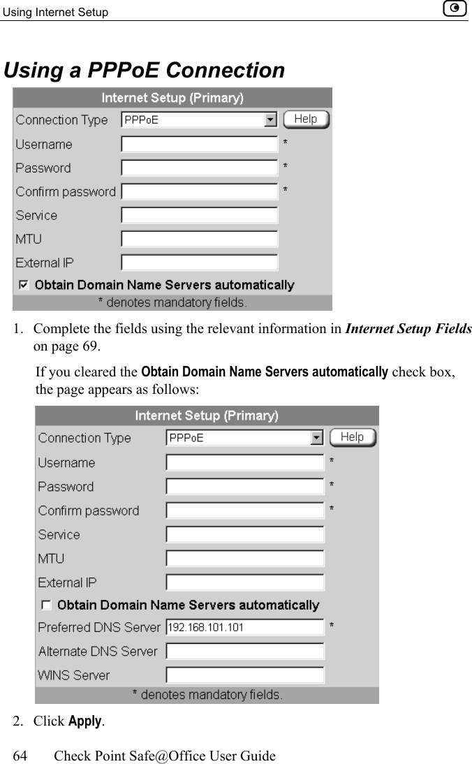Using Internet Setup    64  Check Point Safe@Office User Guide  Using a PPPoE Connection  1.  Complete the fields using the relevant information in Internet Setup Fields on page 69. If you cleared the Obtain Domain Name Servers automatically check box, the page appears as follows:  2. Click Apply. 