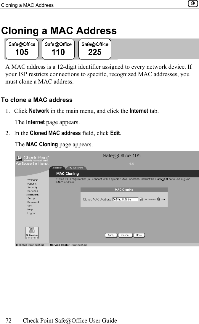 Cloning a MAC Address    72  Check Point Safe@Office User Guide  Cloning a MAC Address  A MAC address is a 12-digit identifier assigned to every network device. If your ISP restricts connections to specific, recognized MAC addresses, you must clone a MAC address. To clone a MAC address 1. Click Network in the main menu, and click the Internet tab. The Internet page appears. 2. In the Cloned MAC address field, click Edit. The MAC Cloning page appears.  