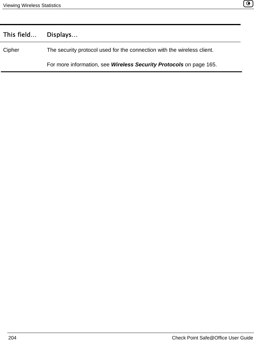 Viewing Wireless Statistics    204  Check Point Safe@Office User Guide  This field…  Displays… Cipher  The security protocol used for the connection with the wireless client. For more information, see Wireless Security Protocols on page 165.   