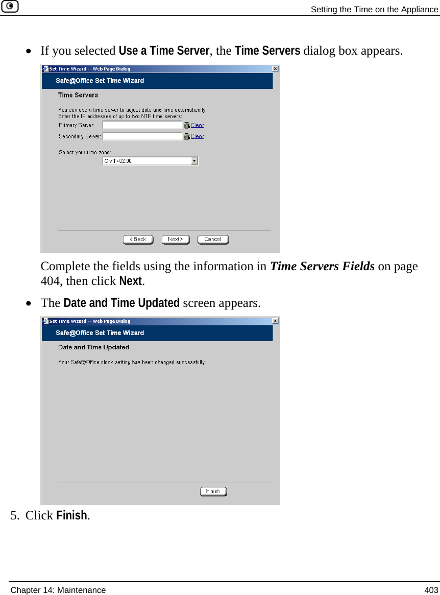  Setting the Time on the Appliance  Chapter 14: Maintenance  403  • If you selected Use a Time Server, the Time Servers dialog box appears.  Complete the fields using the information in Time Servers Fields on page 404, then click Next. • The Date and Time Updated screen appears.  5. Click Finish.  