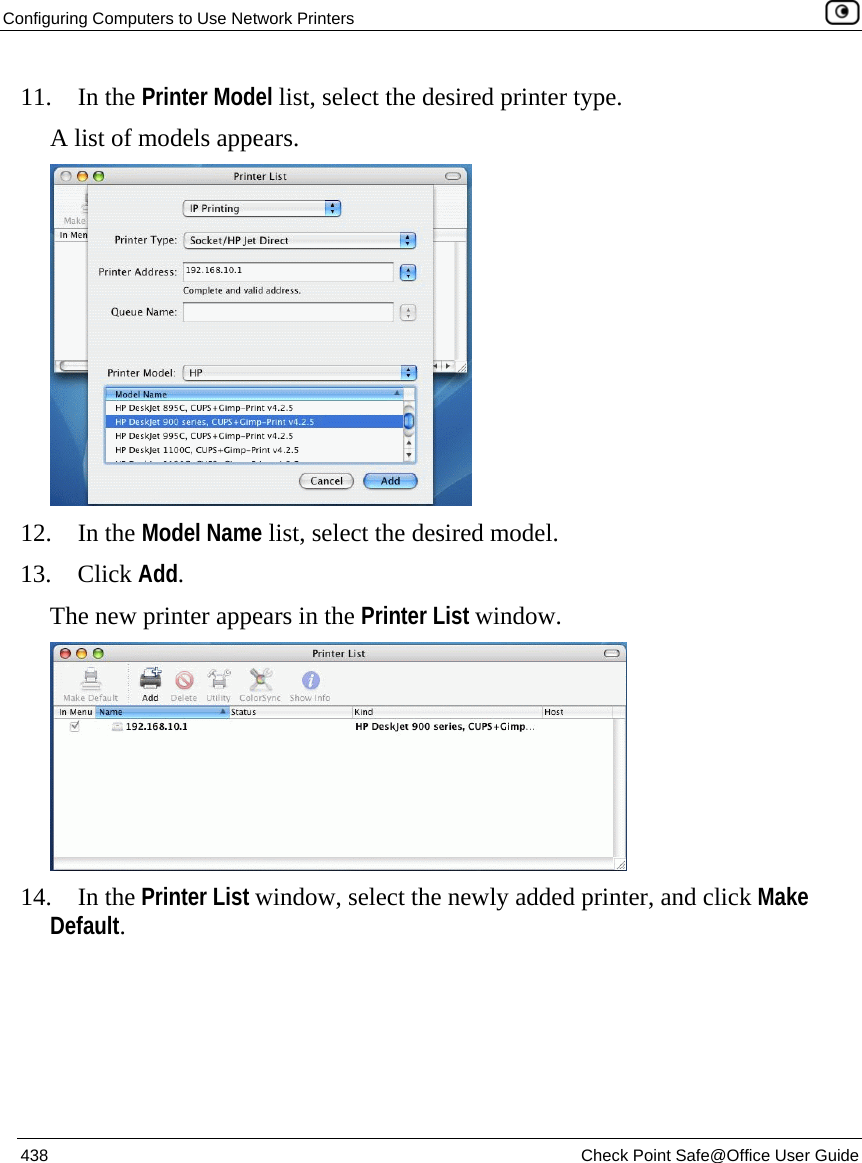 Configuring Computers to Use Network Printers    438  Check Point Safe@Office User Guide  11. In the Printer Model list, select the desired printer type. A list of models appears.   12. In the Model Name list, select the desired model. 13. Click Add. The new printer appears in the Printer List window.  14. In the Printer List window, select the newly added printer, and click Make Default.  