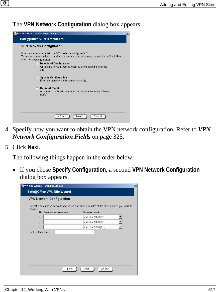  Adding and Editing VPN Sites  Chapter 12: Working With VPNs  317  The VPN Network Configuration dialog box appears.  4. Specify how you want to obtain the VPN network configuration. Refer to VPN Network Configuration Fields on page 325. 5. Click Next. The following things happen in the order below: • If you chose Specify Configuration, a second VPN Network Configuration dialog box appears.   