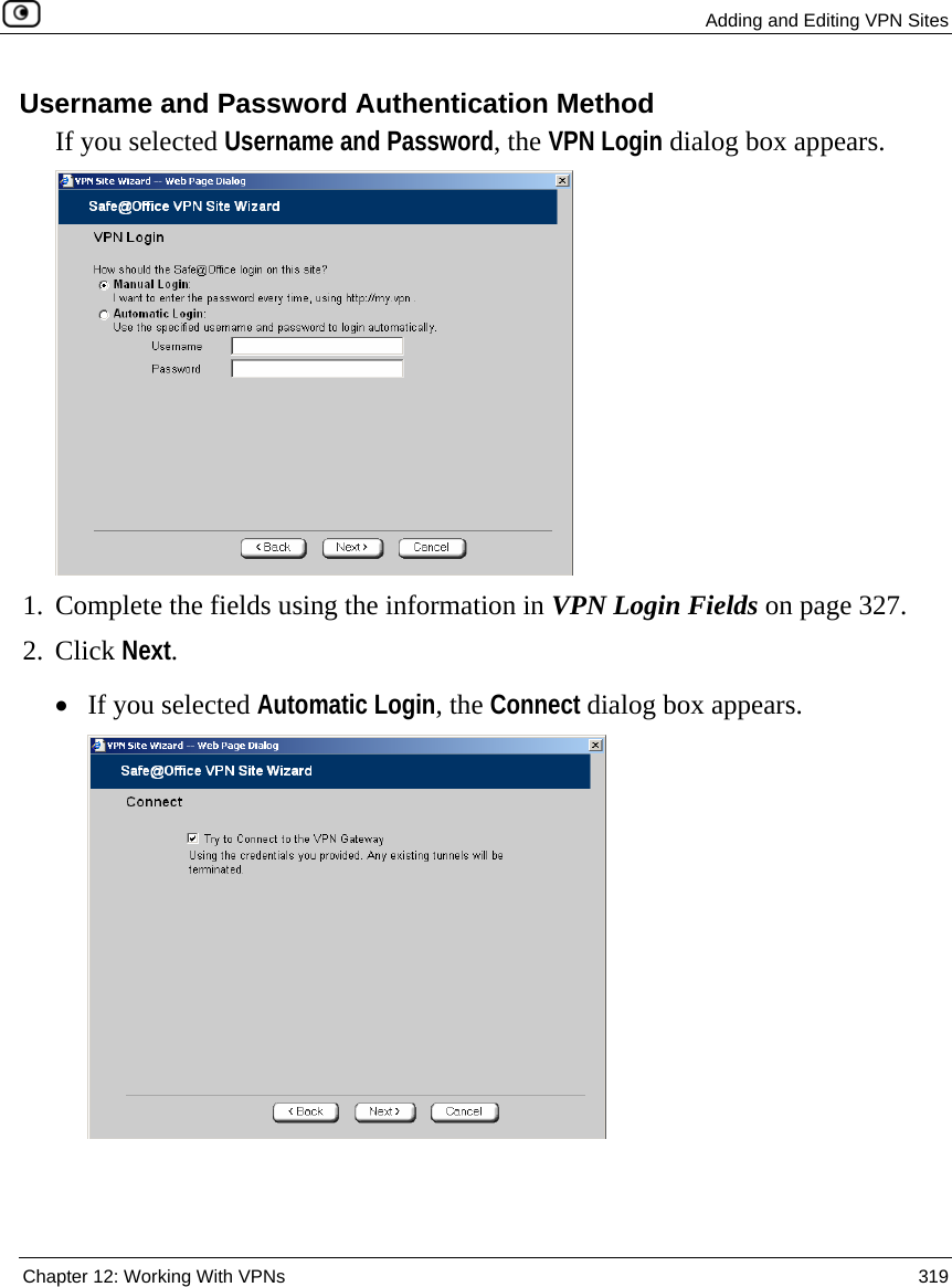  Adding and Editing VPN Sites  Chapter 12: Working With VPNs  319  Username and Password Authentication Method If you selected Username and Password, the VPN Login dialog box appears.  1. Complete the fields using the information in VPN Login Fields on page 327.  2. Click Next. • If you selected Automatic Login, the Connect dialog box appears.  