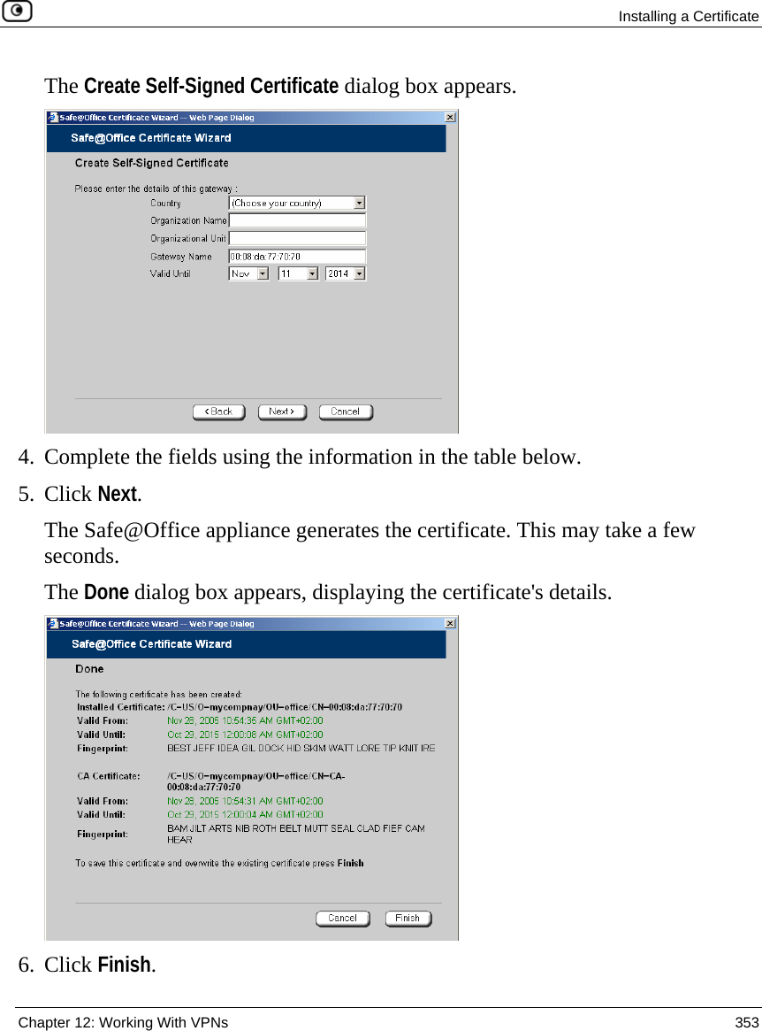  Installing a Certificate  Chapter 12: Working With VPNs  353  The Create Self-Signed Certificate dialog box appears.  4. Complete the fields using the information in the table below. 5. Click Next. The Safe@Office appliance generates the certificate. This may take a few seconds.  The Done dialog box appears, displaying the certificate&apos;s details.  6. Click Finish. 