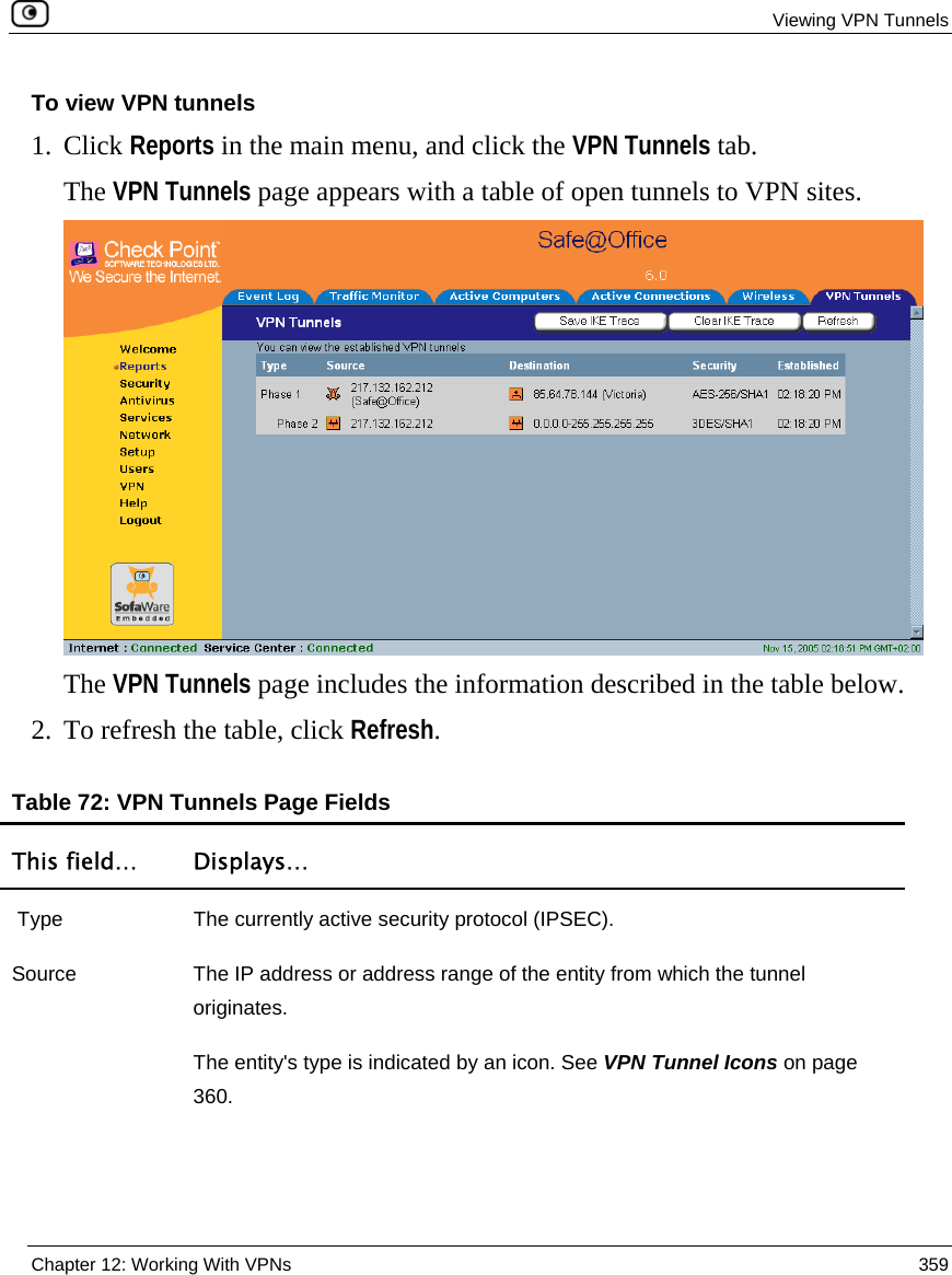  Viewing VPN Tunnels  Chapter 12: Working With VPNs  359  To view VPN tunnels  1. Click Reports in the main menu, and click the VPN Tunnels tab. The VPN Tunnels page appears with a table of open tunnels to VPN sites.   The VPN Tunnels page includes the information described in the table below. 2. To refresh the table, click Refresh.  Table 72: VPN Tunnels Page Fields This field…  Displays…  Type  The currently active security protocol (IPSEC).  Source  The IP address or address range of the entity from which the tunnel originates.  The entity&apos;s type is indicated by an icon. See VPN Tunnel Icons on page 360. 