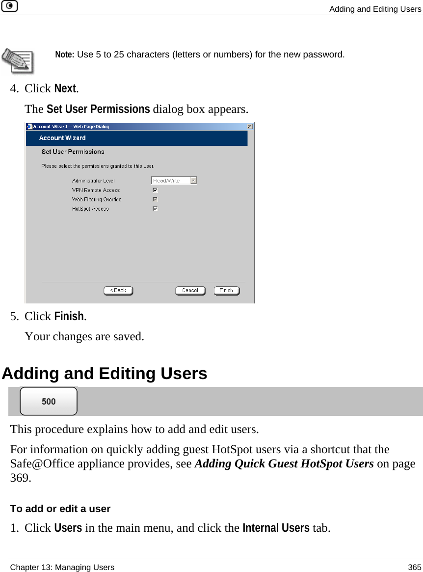  Adding and Editing Users  Chapter 13: Managing Users  365    Note: Use 5 to 25 characters (letters or numbers) for the new password. 4. Click Next. The Set User Permissions dialog box appears.  5. Click Finish. Your changes are saved.  Adding and Editing Users  This procedure explains how to add and edit users.  For information on quickly adding guest HotSpot users via a shortcut that the Safe@Office appliance provides, see Adding Quick Guest HotSpot Users on page 369. To add or edit a user 1. Click Users in the main menu, and click the Internal Users tab. 