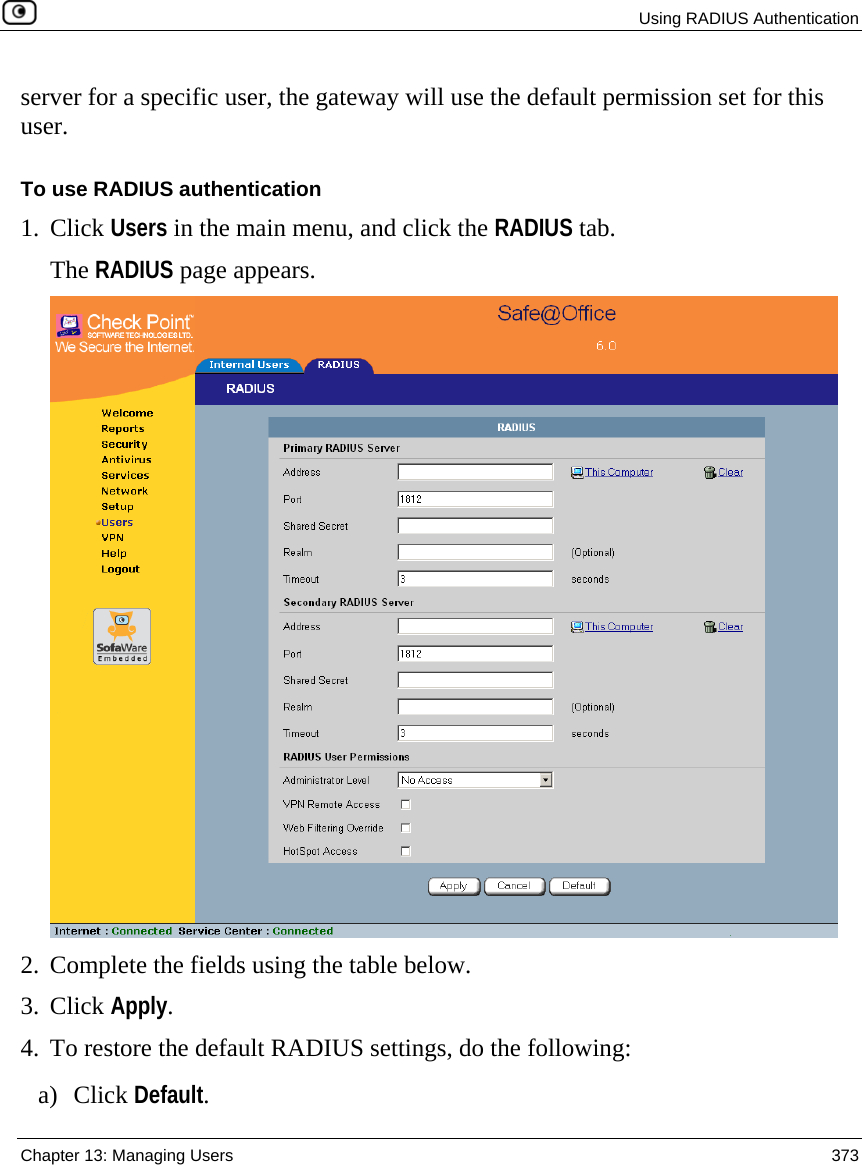  Using RADIUS Authentication  Chapter 13: Managing Users  373  server for a specific user, the gateway will use the default permission set for this user.  To use RADIUS authentication 1. Click Users in the main menu, and click the RADIUS tab. The RADIUS page appears.  2. Complete the fields using the table below. 3. Click Apply. 4. To restore the default RADIUS settings, do the following: a) Click Default. 
