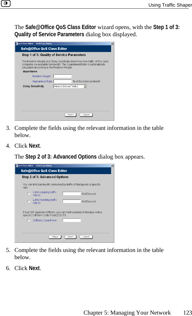   Using Traffic Shaper      Chapter 5: Managing Your Network  123 f 3: Quality of Service Parameters dialog box displayed. The Safe@Office QoS Class Editor wizard opens, with the Step 1 o 3.  Complete the fields using the relevant information in the table l4.  iTh  Options dialog box appears. be ow. Cl ck Next. e Step 2 of 3: Advanced 5.  Complete the fields using the relevant information in the table below. 6. Click Next.  