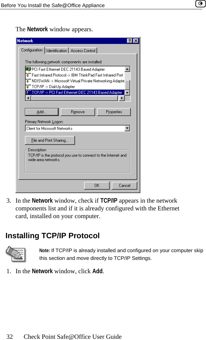 Before You Install the Safe@Office Appliance    32  Check Point Safe@Office User Guide The Network window appears.  3. In the Network window, check if TCP/IP appears in the network components list and if it is already configured with the Ethernet ur computer.  Installingcard, installed on yo TCP/IP Protocol  Note: If TCP/IP is already installed and configured on your computer skip this section and move directly to TCP/IP Settings.  1. In the Network window, click Add.   