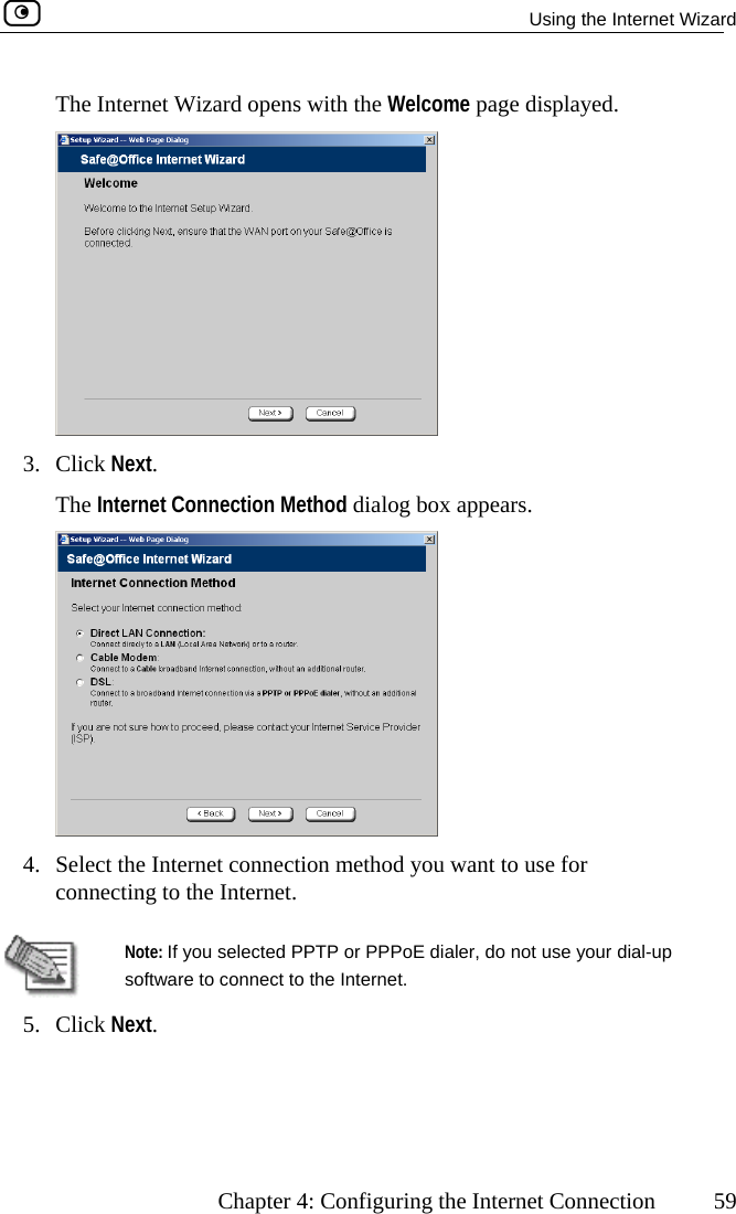   Using the Internet Wizard      Chapter 4: Configuring the Internet Connection  59 The Internet Wizard opens with the Welcome page displayed.  3. Click Next. The Internet Connection Method dialog box appears.  4.  Select the Internet connection method you want to use for connecting to the Internet.   Note: If you selected PPTP or PPPoE dialer, do not use your dial-up software to connect to the Internet. 5. Click Next.    