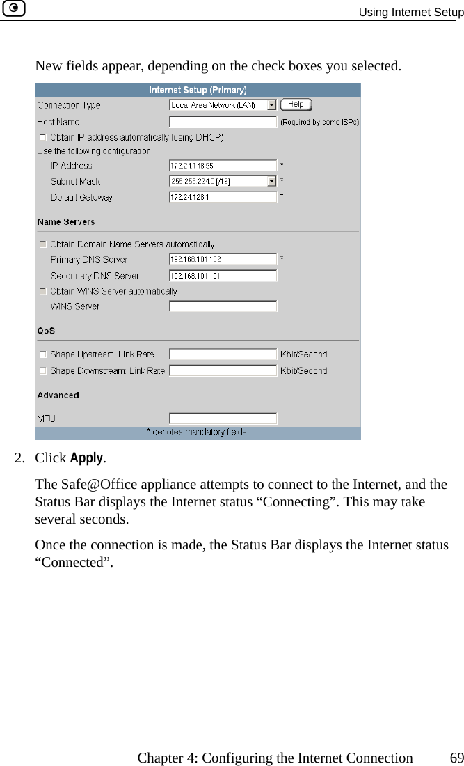   Using Internet Setup      Chapter 4: Configuring the Internet Connection  69 lected. New fields appear, depending on the check boxes you se 2. Click Apply. The Safe@Office appliance attempts to connect to the Internet, and the Status Bar displays the Internet status “Connecting”. This may take several seconds. ection is made, the Status Bar displays the Internet status  Once the conn“Connected”.  