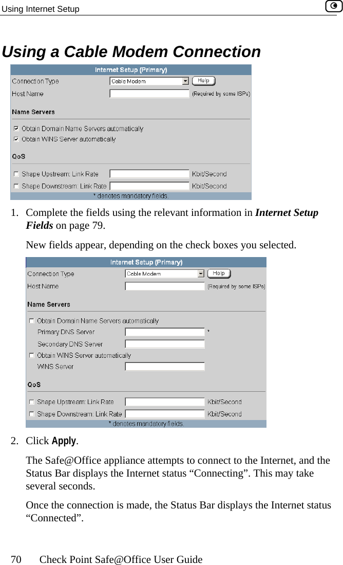 Using Internet Setup    70  Check Point Safe@Office User Guide ection Using a Cable Modem Conn 1.  Complete the fields using the relevant information in Internet Setup Fields on page 79.  New fields appear, depending on the check boxes you selected.  2. Click Apply. The Safe@Office appliance attempts to connect to the Internet, and the Status Bar displays the Internet status “Connecting”. This may take s. Once the connection is made, the Status Bar displays the Internet status “Connected”.  several second 