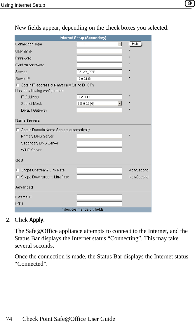 Using Internet Setup    74  Check Point Safe@Office User Guide New fields appear, depending on the check boxes you selected.  2. Click ApplyTh. e Safe@Office appliance attempts to connect to the Internet, and the Status Bar displays the Internet status “Connecting”. This may take econds.Once the connection is made, the Status Bar displays the Internet status “Connected”.  several s   
