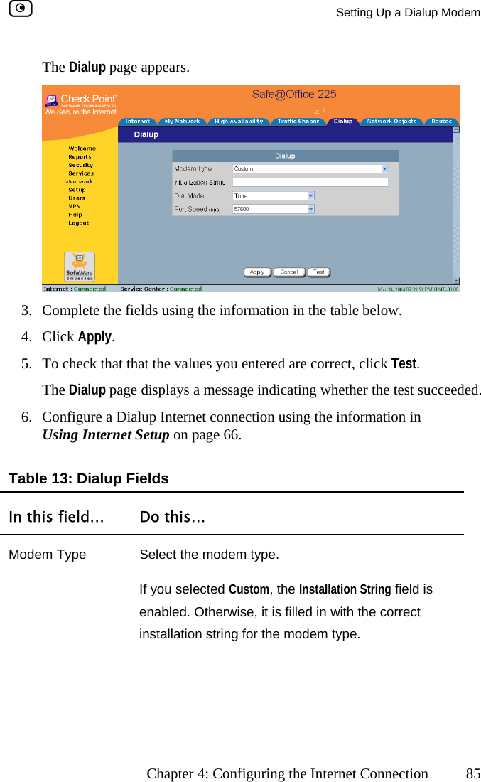   Setting Up a Dialup Modem      Chapter 4: Configuring the Internet Connection  85 The Dialup page appears.  3.  Complete the fields using the information in the table below. 4. , click Test. the test succeeded. .  Configure a Dialup Internet connection using the information in Using Internet Setup on page 66. Table 13: Dialup Fields In this field…  Do this… Click Apply. 5.  To check that that the values you entered are correctThe Dialup page displays a message indicating whether 6Modem Type  Select the modem type. If you selected Custom, the Installation String field is enabled. Otherwise, it is filled in with the correct installation string for the modem type.  