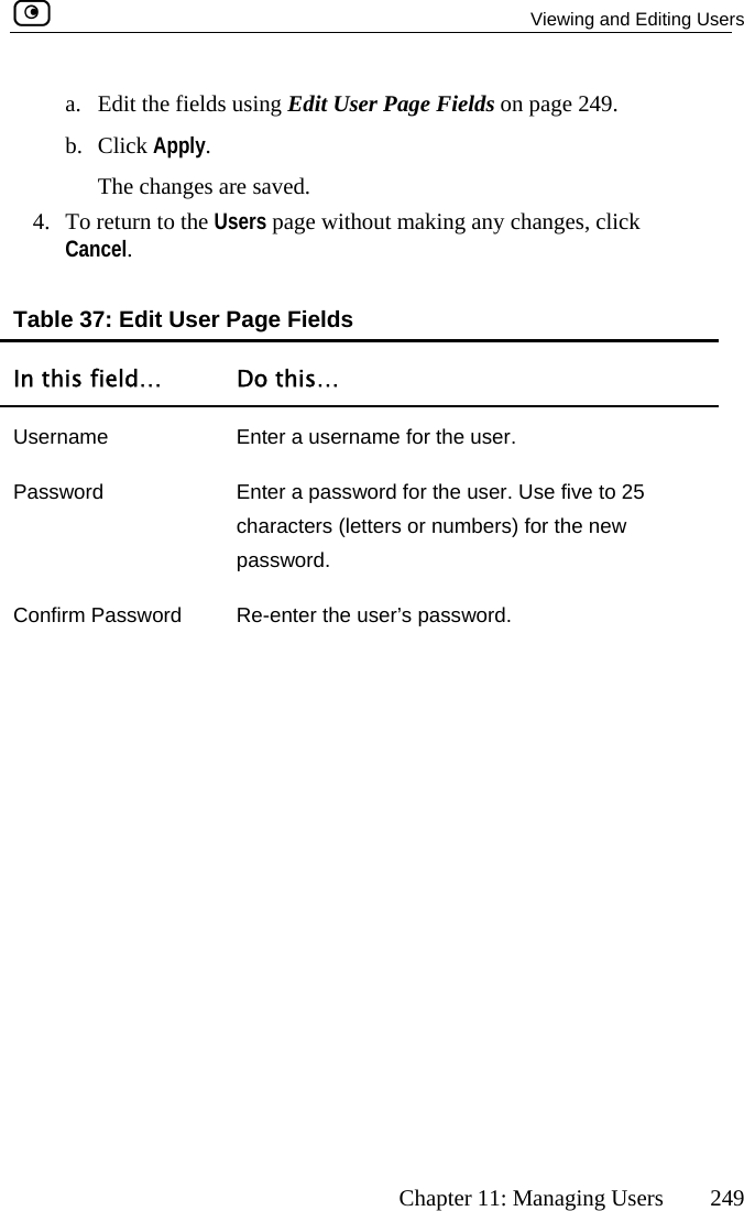   Viewing and Editing Users      Chapter 11: Managing Users  249 ields using Edit User Page Fields on page 249. 4.  To  ge without making any changes, click Cancel.  Table 3In tha.  Edit the fb. Click Apply. The changes are saved. return to the Users pa7: Edit User Page Fields is field…  Do this… Username  Enter a username for the user. Password  Enter a password for the user. Use five to 25 characters (letters or numbers) for the new password.  Confirm Password  Re-enter the user’s password.  